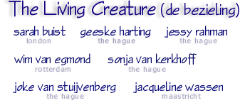 The Living Creature, an arts project by:
Sarah Buist, Geeske Harting, Jessy Rahman,
Wim van Egmond, Sonja van Kerkhoff,
Joke van Stuijvenberg, Jacqueline Wassen.